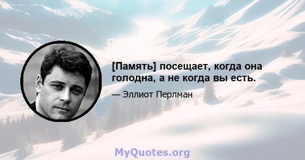 [Память] посещает, когда она голодна, а не когда вы есть.