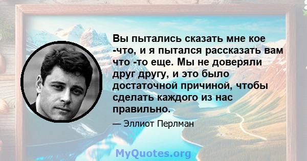 Вы пытались сказать мне кое -что, и я пытался рассказать вам что -то еще. Мы не доверяли друг другу, и это было достаточной причиной, чтобы сделать каждого из нас правильно.