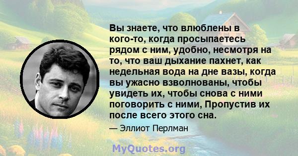 Вы знаете, что влюблены в кого-то, когда просыпаетесь рядом с ним, удобно, несмотря на то, что ваш дыхание пахнет, как недельная вода на дне вазы, когда вы ужасно взволнованы, чтобы увидеть их, чтобы снова с ними