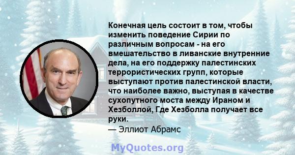 Конечная цель состоит в том, чтобы изменить поведение Сирии по различным вопросам - на его вмешательство в ливанские внутренние дела, на его поддержку палестинских террористических групп, которые выступают против