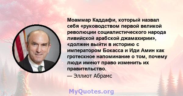 Моаммар Каддафи, который назвал себя «руководством первой великой революции социалистического народа ливийской арабской джамахирии», «должен выйти в историю с императором Бокасса и Иди Амин как гротескное напоминание о