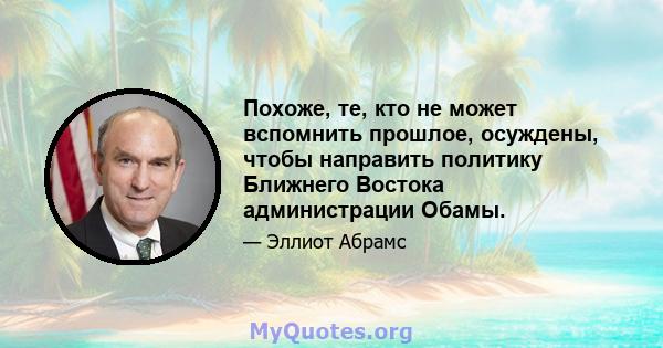 Похоже, те, кто не может вспомнить прошлое, осуждены, чтобы направить политику Ближнего Востока администрации Обамы.