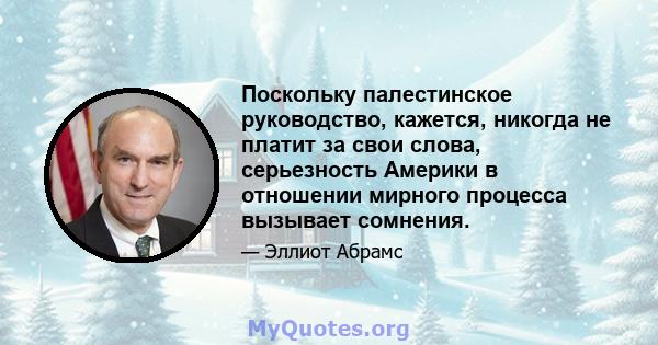 Поскольку палестинское руководство, кажется, никогда не платит за свои слова, серьезность Америки в отношении мирного процесса вызывает сомнения.