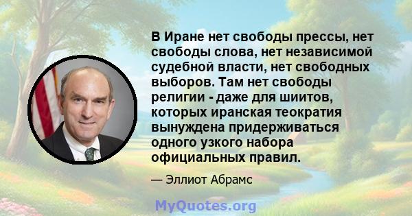 В Иране нет свободы прессы, нет свободы слова, нет независимой судебной власти, нет свободных выборов. Там нет свободы религии - даже для шиитов, которых иранская теократия вынуждена придерживаться одного узкого набора