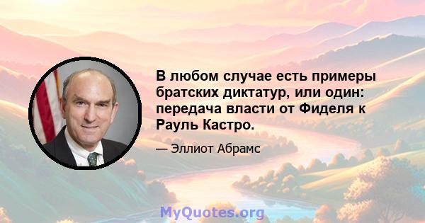 В любом случае есть примеры братских диктатур, или один: передача власти от Фиделя к Рауль Кастро.