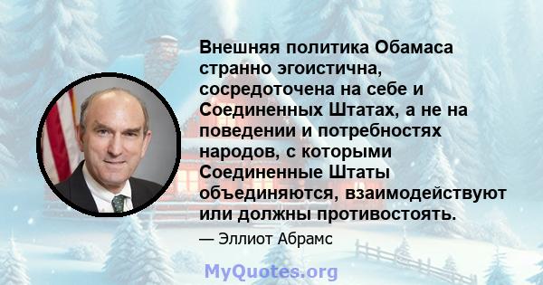 Внешняя политика Обамаса странно эгоистична, сосредоточена на себе и Соединенных Штатах, а не на поведении и потребностях народов, с которыми Соединенные Штаты объединяются, взаимодействуют или должны противостоять.