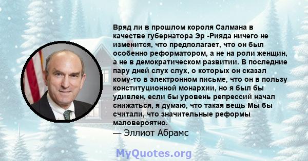 Вряд ли в прошлом короля Салмана в качестве губернатора Эр -Рияда ничего не изменится, что предполагает, что он был особенно реформатором, а не на роли женщин, а не в демократическом развитии. В последние пару дней слух 