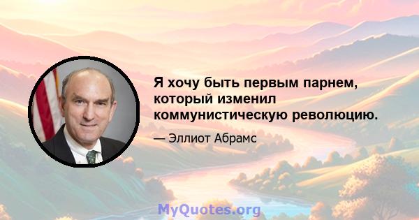 Я хочу быть первым парнем, который изменил коммунистическую революцию.