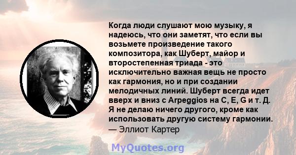 Когда люди слушают мою музыку, я надеюсь, что они заметят, что если вы возьмете произведение такого композитора, как Шуберт, майор и второстепенная триада - это исключительно важная вещь не просто как гармония, но и при 