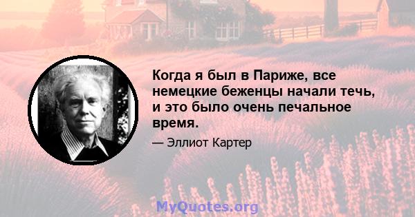 Когда я был в Париже, все немецкие беженцы начали течь, и это было очень печальное время.