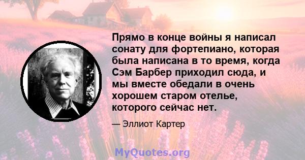 Прямо в конце войны я написал сонату для фортепиано, которая была написана в то время, когда Сэм Барбер приходил сюда, и мы вместе обедали в очень хорошем старом отелье, которого сейчас нет.