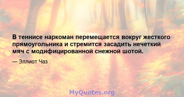 В теннисе наркоман перемещается вокруг жесткого прямоугольника и стремится засадить нечеткий мяч с модифицированной снежной шотой.