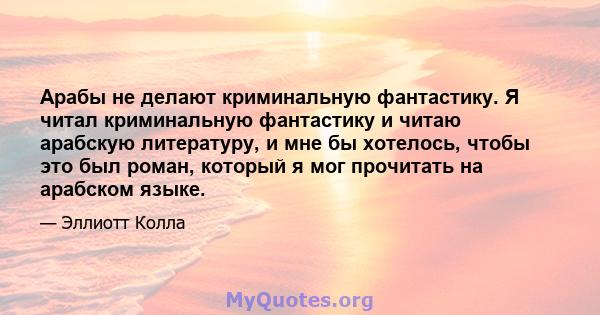 Арабы не делают криминальную фантастику. Я читал криминальную фантастику и читаю арабскую литературу, и мне бы хотелось, чтобы это был роман, который я мог прочитать на арабском языке.