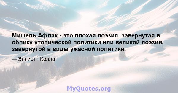 Мишель Афлак - это плохая поэзия, завернутая в облику утопической политики или великой поэзии, завернутой в виды ужасной политики.