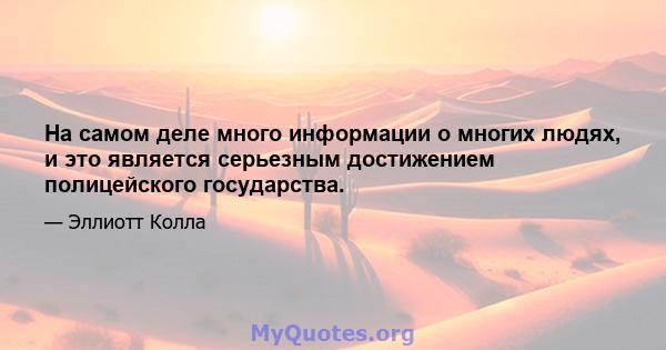 На самом деле много информации о многих людях, и это является серьезным достижением полицейского государства.