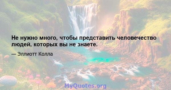 Не нужно много, чтобы представить человечество людей, которых вы не знаете.