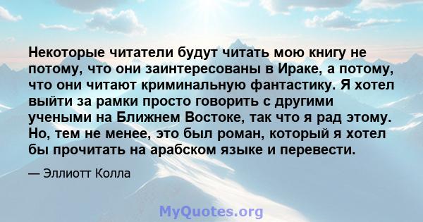 Некоторые читатели будут читать мою книгу не потому, что они заинтересованы в Ираке, а потому, что они читают криминальную фантастику. Я хотел выйти за рамки просто говорить с другими учеными на Ближнем Востоке, так что 