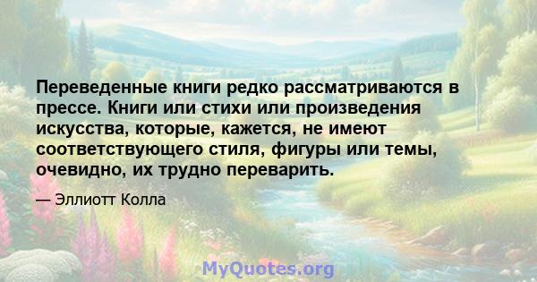 Переведенные книги редко рассматриваются в прессе. Книги или стихи или произведения искусства, которые, кажется, не имеют соответствующего стиля, фигуры или темы, очевидно, их трудно переварить.