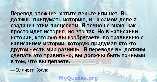 Перевод сложнее, хотите верьте или нет. Вы должны придумать историю, и на самом деле я озадачен этим процессом. Я точно не знаю, как просто идет история, но это так. Но в написании истории, которую вы изобретаете, по