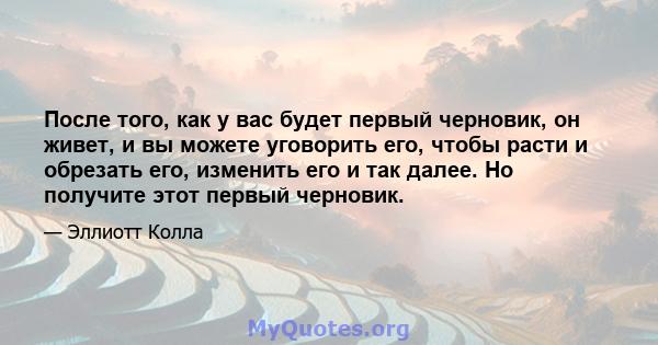 После того, как у вас будет первый черновик, он живет, и вы можете уговорить его, чтобы расти и обрезать его, изменить его и так далее. Но получите этот первый черновик.