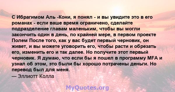 С Ибрагимом Аль -Кони, я понял - и вы увидите это в его романах - если ваше время ограничено, сделайте подразделение главам маленьким, чтобы вы могли закончить один в день, по крайней мере, в первом проекте Полем После