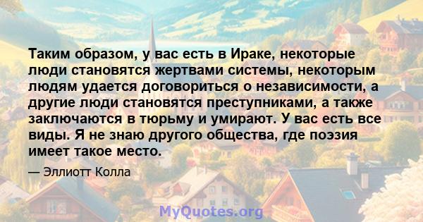 Таким образом, у вас есть в Ираке, некоторые люди становятся жертвами системы, некоторым людям удается договориться о независимости, а другие люди становятся преступниками, а также заключаются в тюрьму и умирают. У вас