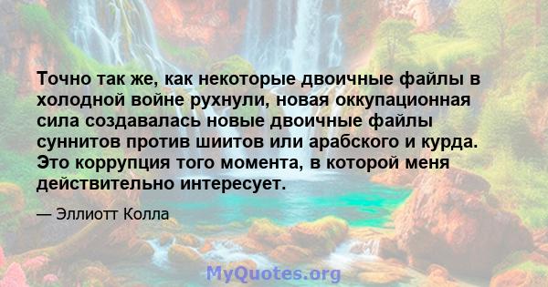 Точно так же, как некоторые двоичные файлы в холодной войне рухнули, новая оккупационная сила создавалась новые двоичные файлы суннитов против шиитов или арабского и курда. Это коррупция того момента, в которой меня