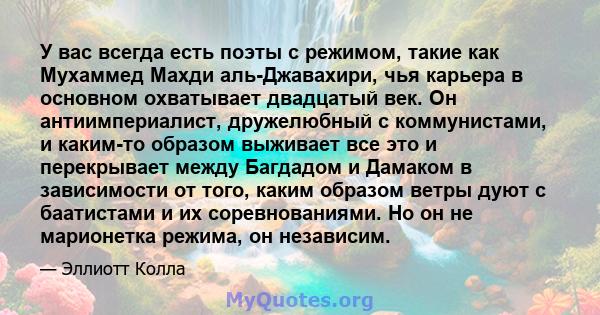 У вас всегда есть поэты с режимом, такие как Мухаммед Махди аль-Джавахири, чья карьера в основном охватывает двадцатый век. Он антиимпериалист, дружелюбный с коммунистами, и каким-то образом выживает все это и