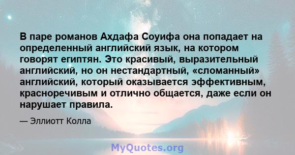 В паре романов Ахдафа Соуифа она попадает на определенный английский язык, на котором говорят египтян. Это красивый, выразительный английский, но он нестандартный, «сломанный» английский, который оказывается