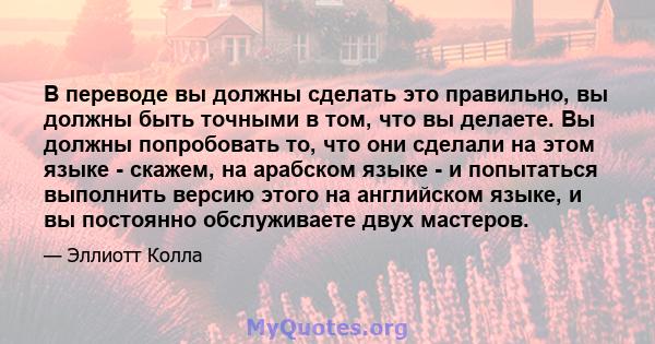 В переводе вы должны сделать это правильно, вы должны быть точными в том, что вы делаете. Вы должны попробовать то, что они сделали на этом языке - скажем, на арабском языке - и попытаться выполнить версию этого на