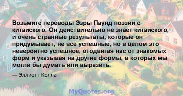 Возьмите переводы Эзры Паунд поэзии с китайского. Он действительно не знает китайского, и очень странные результаты, которые он придумывает, не все успешные, но в целом это невероятно успешное, отодвигая нас от знакомых 