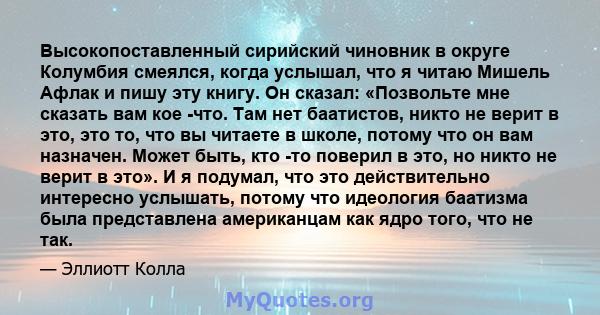 Высокопоставленный сирийский чиновник в округе Колумбия смеялся, когда услышал, что я читаю Мишель Афлак и пишу эту книгу. Он сказал: «Позвольте мне сказать вам кое -что. Там нет баатистов, никто не верит в это, это то, 