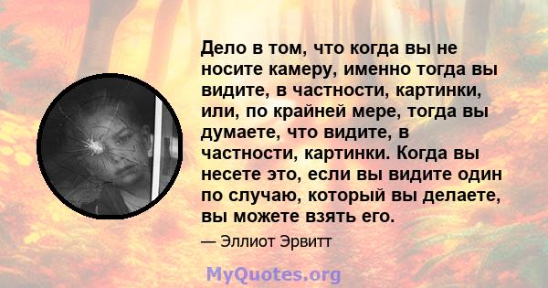 Дело в том, что когда вы не носите камеру, именно тогда вы видите, в частности, картинки, или, по крайней мере, тогда вы думаете, что видите, в частности, картинки. Когда вы несете это, если вы видите один по случаю,