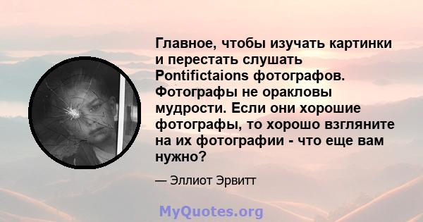 Главное, чтобы изучать картинки и перестать слушать Pontifictaions фотографов. Фотографы не оракловы мудрости. Если они хорошие фотографы, то хорошо взгляните на их фотографии - что еще вам нужно?