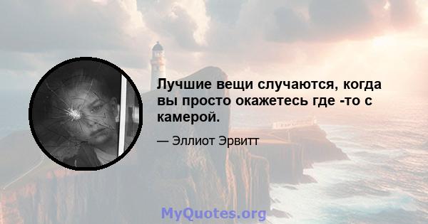 Лучшие вещи случаются, когда вы просто окажетесь где -то с камерой.