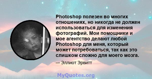 Photoshop полезен во многих отношениях, но никогда не должен использоваться для изменения фотографий. Мои помощники и мое агентство делают любой Photoshop для меня, который может потребоваться, так как это слишком