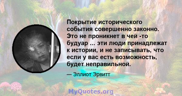 Покрытие исторического события совершенно законно. Это не проникнет в чей -то будуар ... эти люди принадлежат к истории, и не записывать, что если у вас есть возможность, будет неправильной.