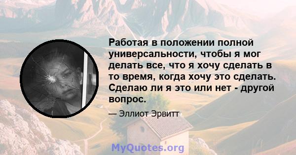 Работая в положении полной универсальности, чтобы я мог делать все, что я хочу сделать в то время, когда хочу это сделать. Сделаю ли я это или нет - другой вопрос.