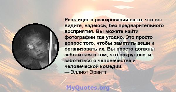 Речь идет о реагировании на то, что вы видите, надеюсь, без предварительного восприятия. Вы можете найти фотографии где угодно. Это просто вопрос того, чтобы заметить вещи и организовать их. Вы просто должны заботиться