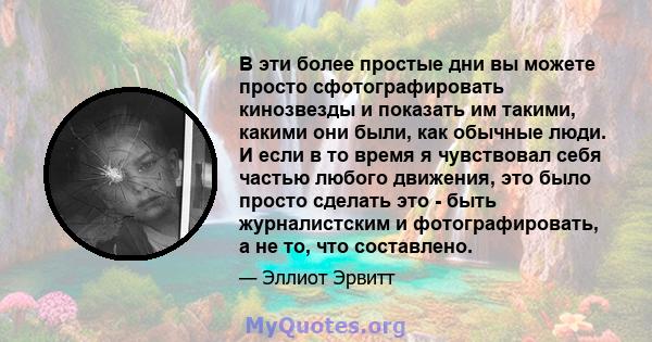 В эти более простые дни вы можете просто сфотографировать кинозвезды и показать им такими, какими они были, как обычные люди. И если в то время я чувствовал себя частью любого движения, это было просто сделать это -