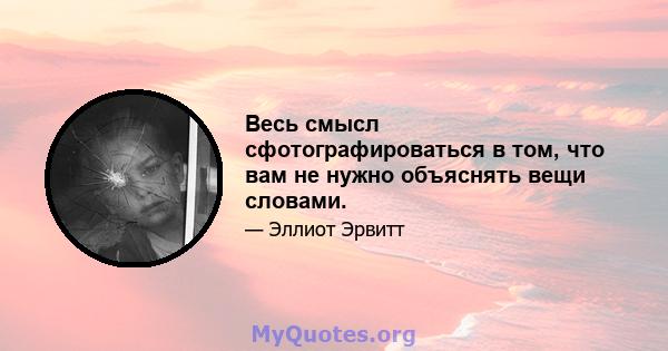 Весь смысл сфотографироваться в том, что вам не нужно объяснять вещи словами.