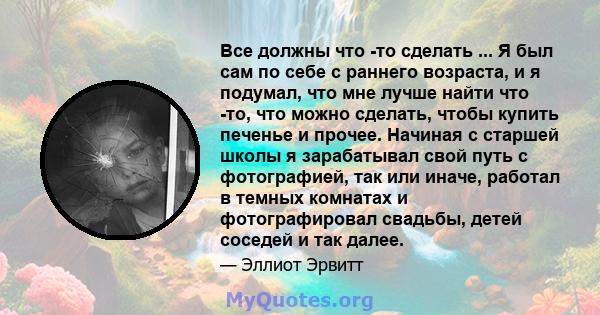 Все должны что -то сделать ... Я был сам по себе с раннего возраста, и я подумал, что мне лучше найти что -то, что можно сделать, чтобы купить печенье и прочее. Начиная с старшей школы я зарабатывал свой путь с