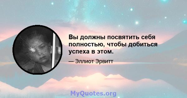 Вы должны посвятить себя полностью, чтобы добиться успеха в этом.