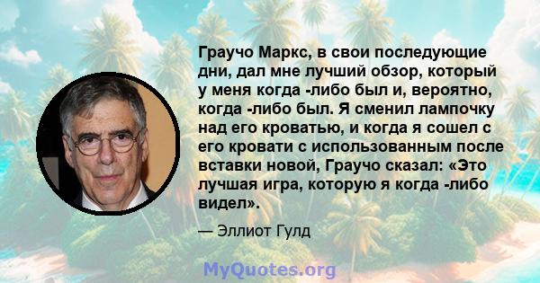 Граучо Маркс, в свои последующие дни, дал мне лучший обзор, который у меня когда -либо был и, вероятно, когда -либо был. Я сменил лампочку над его кроватью, и когда я сошел с его кровати с использованным после вставки