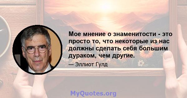 Мое мнение о знаменитости - это просто то, что некоторые из нас должны сделать себя большим дураком, чем другие.