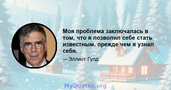 Моя проблема заключалась в том, что я позволил себе стать известным, прежде чем я узнал себя.