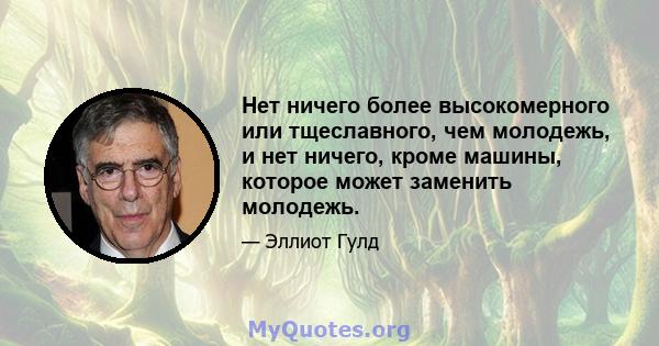 Нет ничего более высокомерного или тщеславного, чем молодежь, и нет ничего, кроме машины, которое может заменить молодежь.