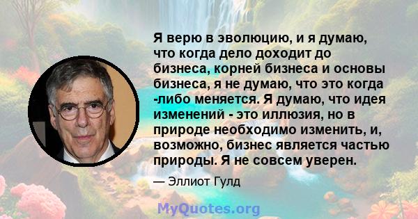 Я верю в эволюцию, и я думаю, что когда дело доходит до бизнеса, корней бизнеса и основы бизнеса, я не думаю, что это когда -либо меняется. Я думаю, что идея изменений - это иллюзия, но в природе необходимо изменить, и, 