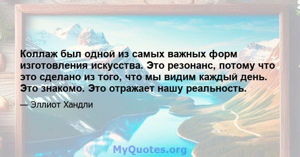 Коллаж был одной из самых важных форм изготовления искусства. Это резонанс, потому что это сделано из того, что мы видим каждый день. Это знакомо. Это отражает нашу реальность.