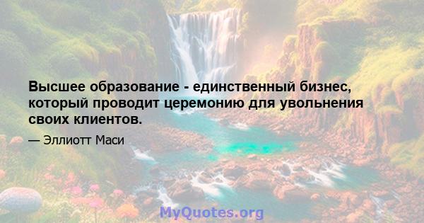 Высшее образование - единственный бизнес, который проводит церемонию для увольнения своих клиентов.